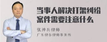 当事人解决打架纠纷案件需要注意什么