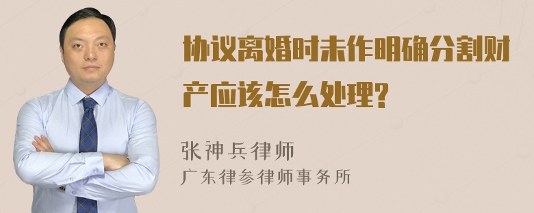 协议离婚时未作明确分割财产应该怎么处理?