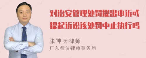 对治安管理处罚提出申诉或提起诉讼该处罚中止执行吗