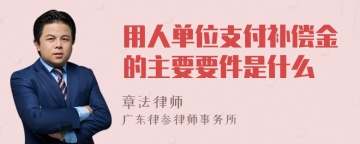 用人单位支付补偿金的主要要件是什么