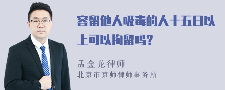 容留他人吸毒的人十五日以上可以拘留吗？