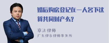 婚后购房登记在一人名下这算共同财产么?