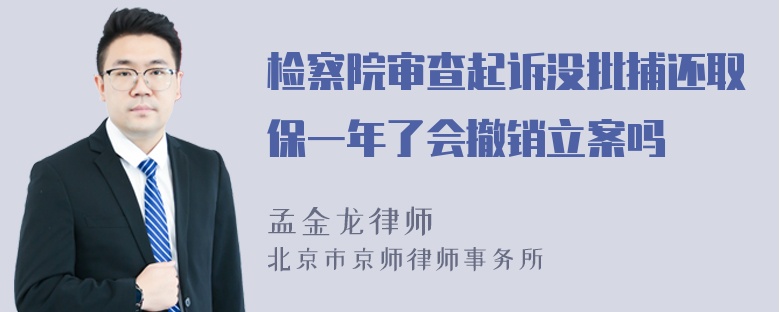 检察院审查起诉没批捕还取保一年了会撤销立案吗