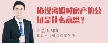 协议离婚时房产的公证是什么意思？