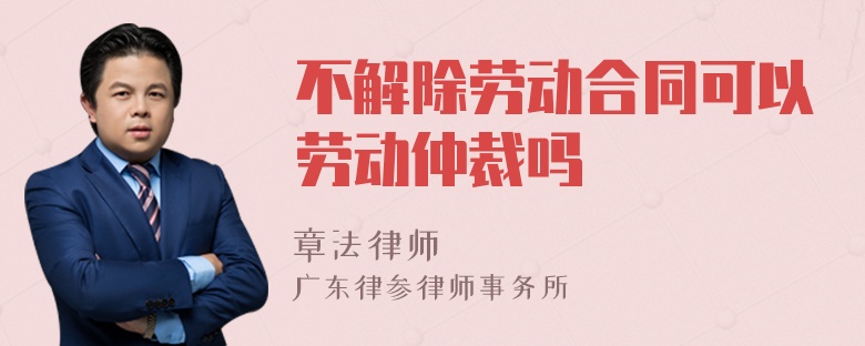 不解除劳动合同可以劳动仲裁吗