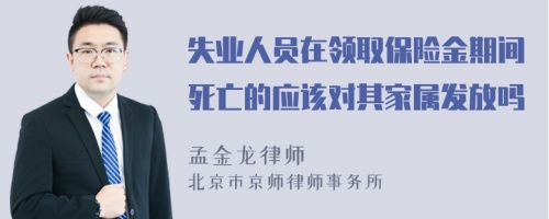 失业人员在领取保险金期间死亡的应该对其家属发放吗