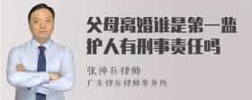 父母离婚谁是第一监护人有刑事责任吗