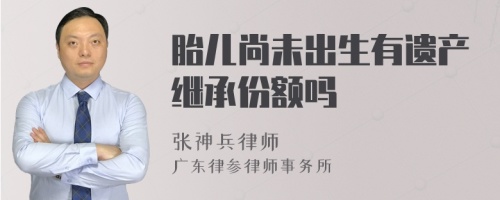 胎儿尚未出生有遗产继承份额吗