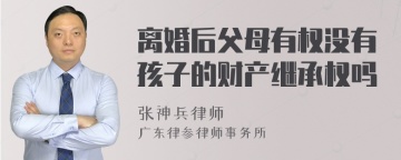 离婚后父母有权没有孩子的财产继承权吗