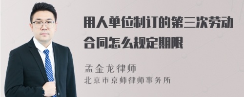 用人单位制订的第三次劳动合同怎么规定期限