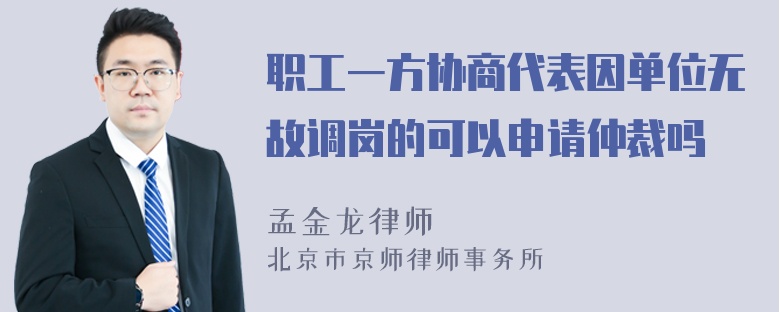 职工一方协商代表因单位无故调岗的可以申请仲裁吗