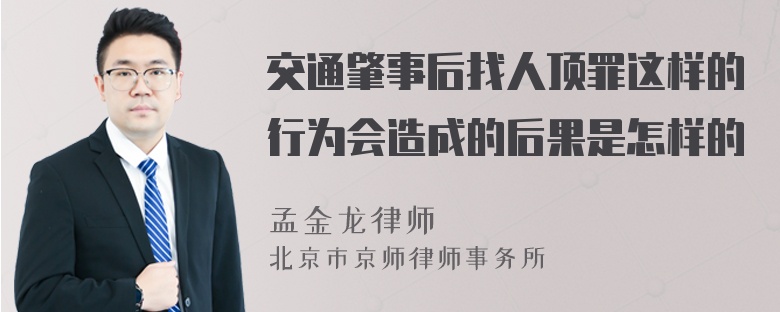 交通肇事后找人顶罪这样的行为会造成的后果是怎样的