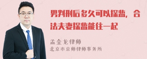 男判刑后多久可以探监，合法夫妻探监能住一起