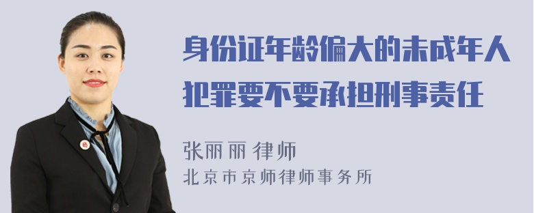 身份证年龄偏大的未成年人犯罪要不要承担刑事责任