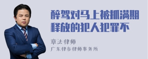 醉驾对马上被抓满期释放的犯人犯罪不