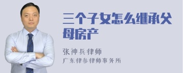 三个子女怎么继承父母房产