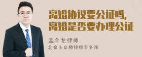 离婚协议要公证吗,离婚是否要办理公证