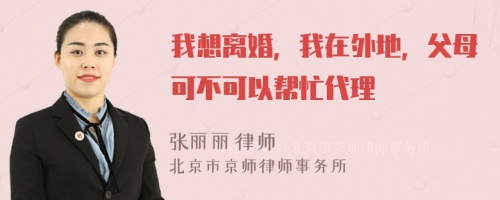 我想离婚，我在外地，父母可不可以帮忙代理