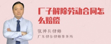 厂子解除劳动合同怎么赔偿