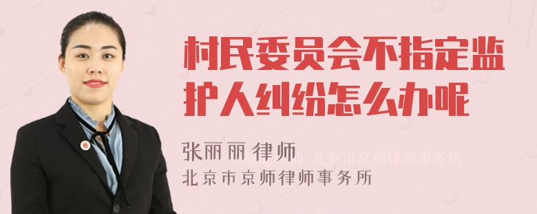 村民委员会不指定监护人纠纷怎么办呢