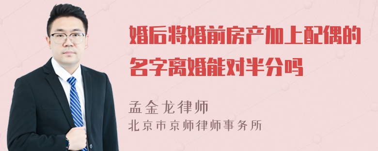 婚后将婚前房产加上配偶的名字离婚能对半分吗