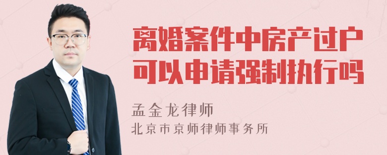 离婚案件中房产过户可以申请强制执行吗