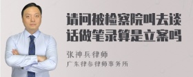 请问被检察院叫去谈话做笔录算是立案吗