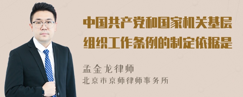 中国共产党和国家机关基层组织工作条例的制定依据是