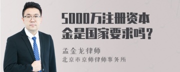 5000万注册资本金是国家要求吗？