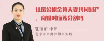 住房公积金算夫妻共同财产，离婚时应该分割吗