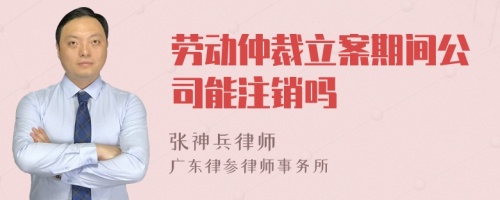 劳动仲裁立案期间公司能注销吗