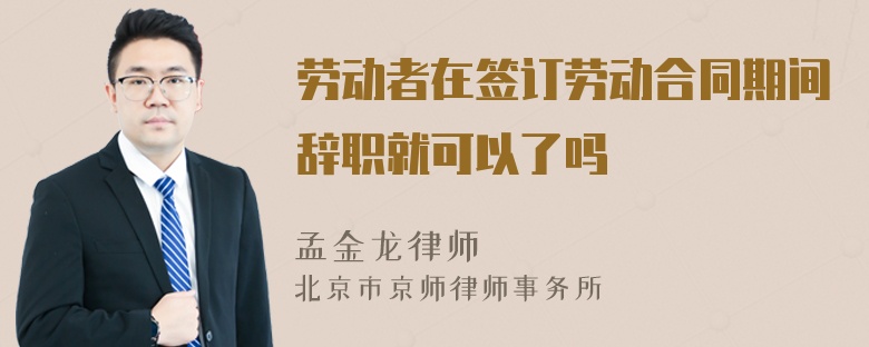 劳动者在签订劳动合同期间辞职就可以了吗