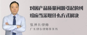 对因产品质量问题引起的纠纷应当采取什么方式解决