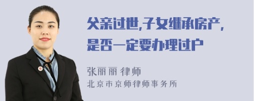 父亲过世,子女继承房产,是否一定要办理过户