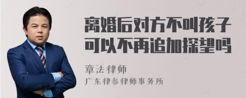 离婚后对方不叫孩子可以不再追加探望吗