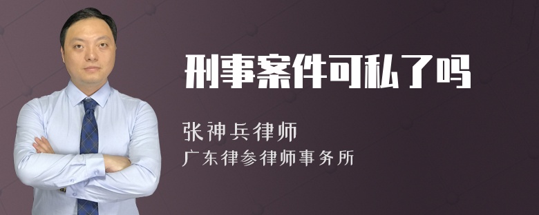 刑事案件可私了吗