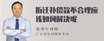 拆迁补偿款不合理应该如何解决呢