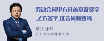 劳动合同甲方只盖章没签字,乙方签字,这合同有效吗