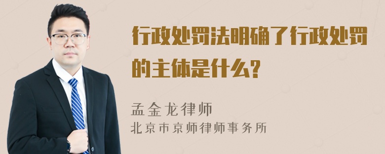 行政处罚法明确了行政处罚的主体是什么?