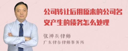 公司转让后用原来的公司名义产生的债务怎么处理