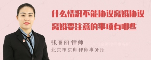 什么情况不能协议离婚协议离婚要注意的事项有哪些