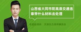 山西省大同市阳高县交通违章带什么材料去处理