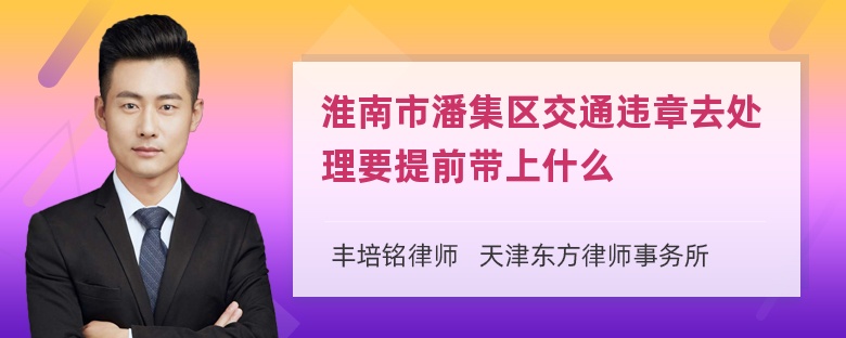 淮南市潘集区交通违章去处理要提前带上什么