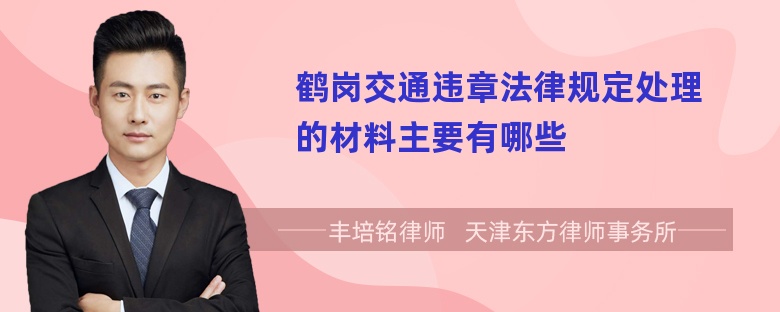 鹤岗交通违章法律规定处理的材料主要有哪些