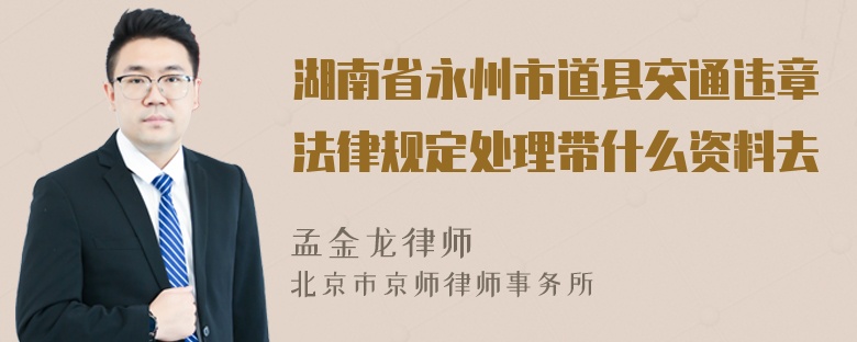 湖南省永州市道县交通违章法律规定处理带什么资料去