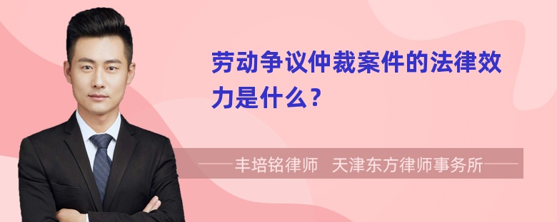 劳动争议仲裁案件的法律效力是什么？