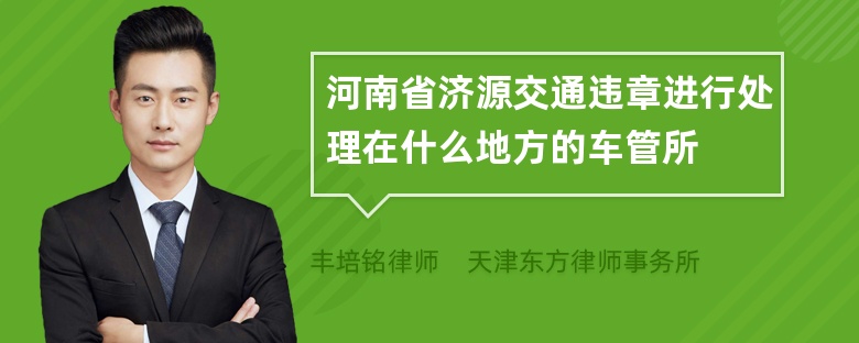 河南省济源交通违章进行处理在什么地方的车管所