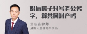 婚后房子只写老公名字，算共同财产吗