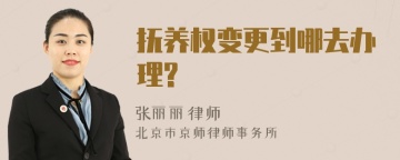 抚养权变更到哪去办理?