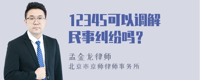 12345可以调解民事纠纷吗？